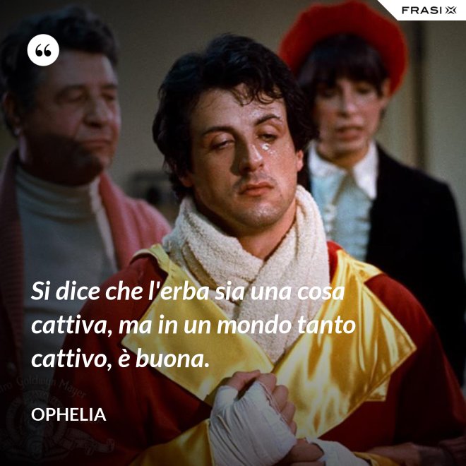 Si dice che l'erba sia una cosa cattiva, ma in un mondo tanto cattivo, è buona. - Ophelia
