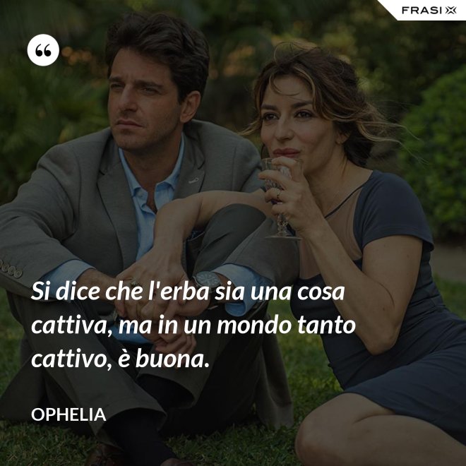 Si dice che l'erba sia una cosa cattiva, ma in un mondo tanto cattivo, è buona. - Ophelia