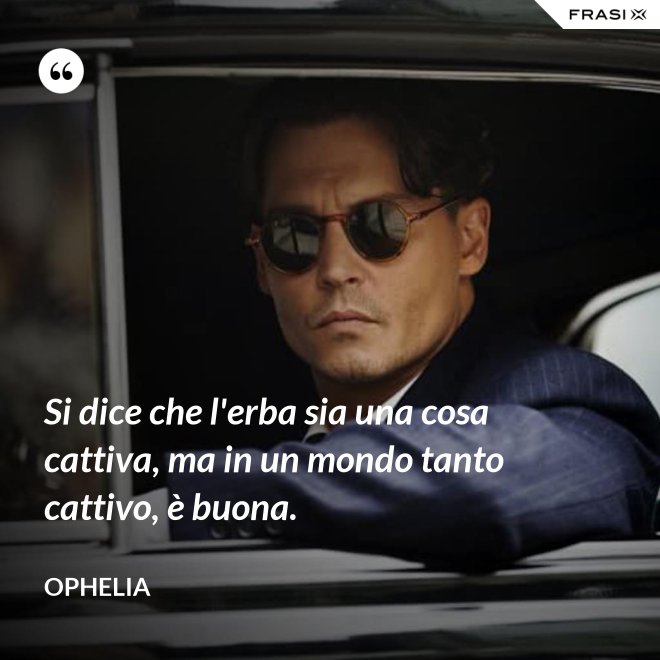 Si dice che l'erba sia una cosa cattiva, ma in un mondo tanto cattivo, è buona. - Ophelia