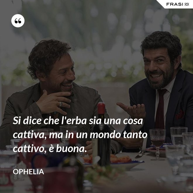 Si dice che l'erba sia una cosa cattiva, ma in un mondo tanto cattivo, è buona. - Ophelia