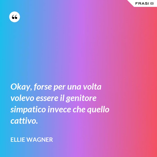 Okay, forse per una volta volevo essere il genitore simpatico invece che quello cattivo. - Ellie Wagner