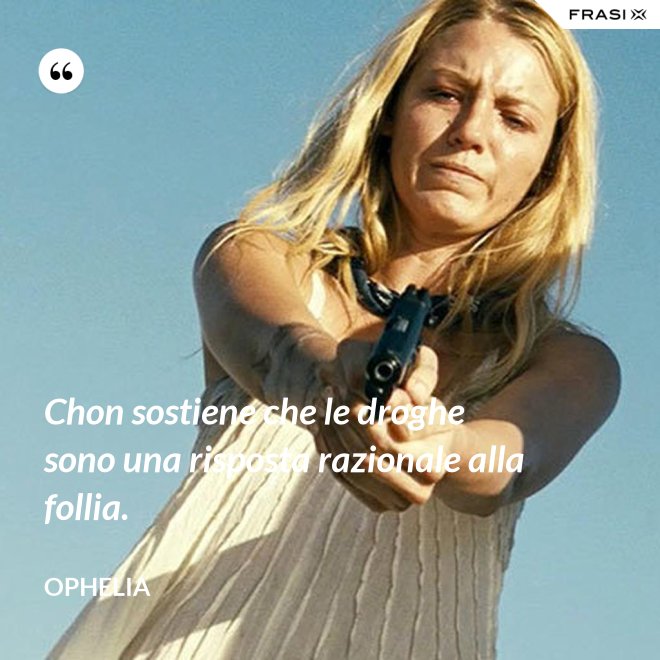 Chon sostiene che le droghe sono una risposta razionale alla follia. - Ophelia
