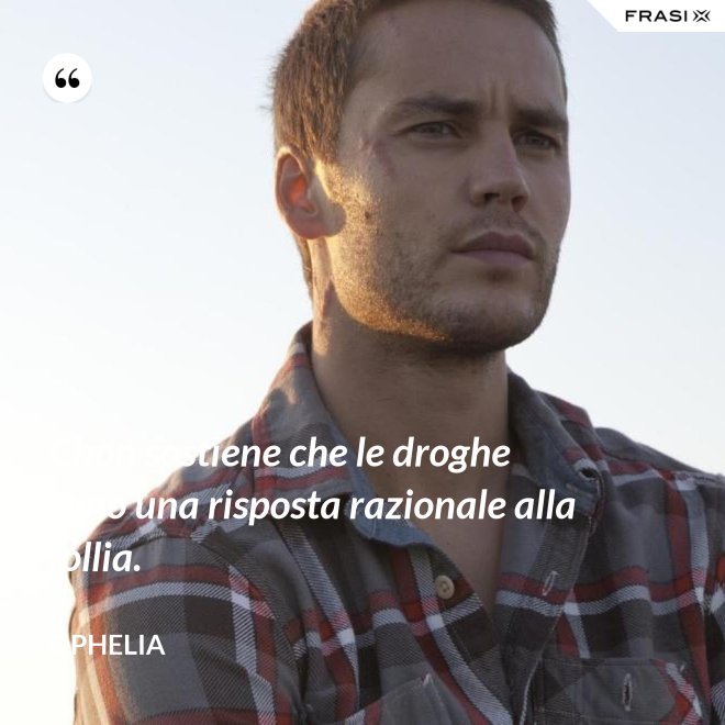 Chon sostiene che le droghe sono una risposta razionale alla follia. - Ophelia