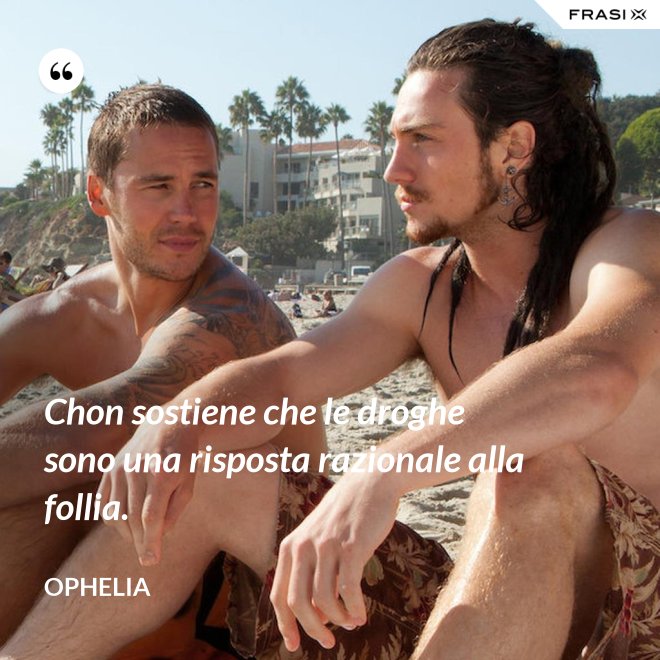 Chon sostiene che le droghe sono una risposta razionale alla follia. - Ophelia