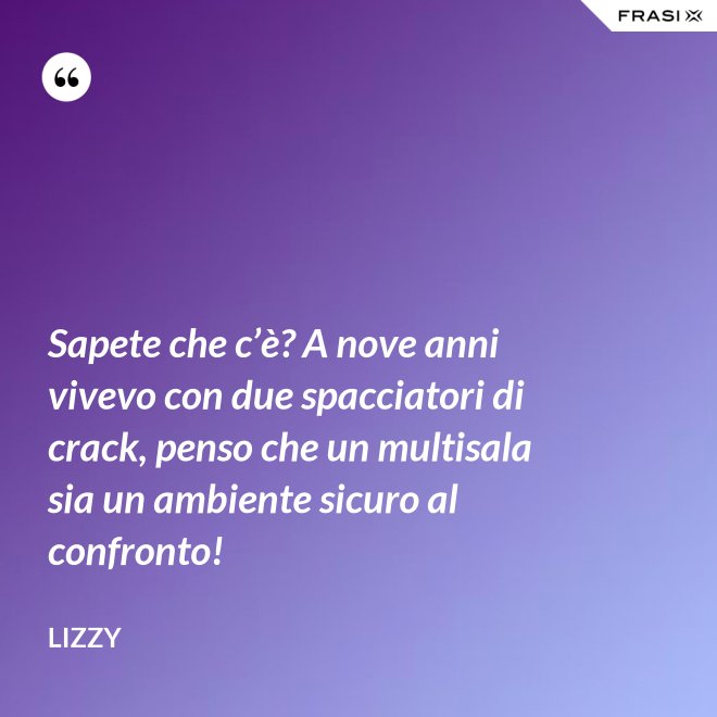 Sapete che c’è? A nove anni vivevo con due spacciatori di crack, penso che un multisala sia un ambiente sicuro al confronto! - Lizzy