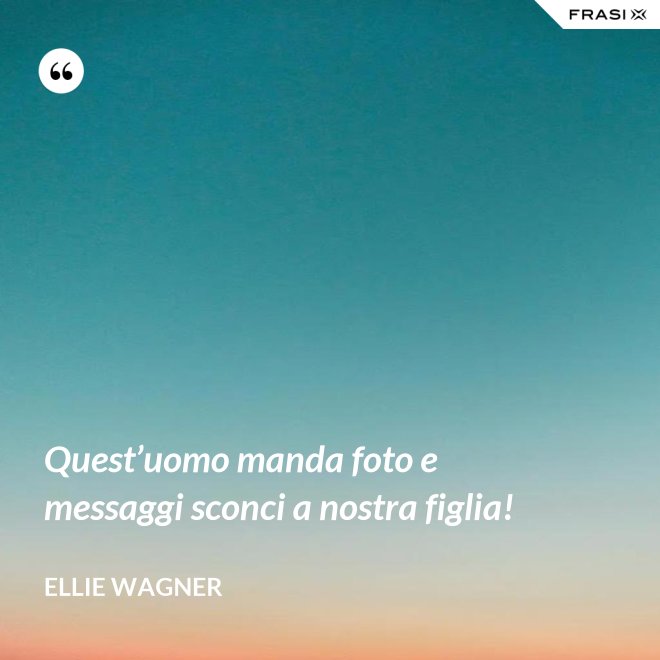 Quest’uomo manda foto e messaggi sconci a nostra figlia! - Ellie Wagner