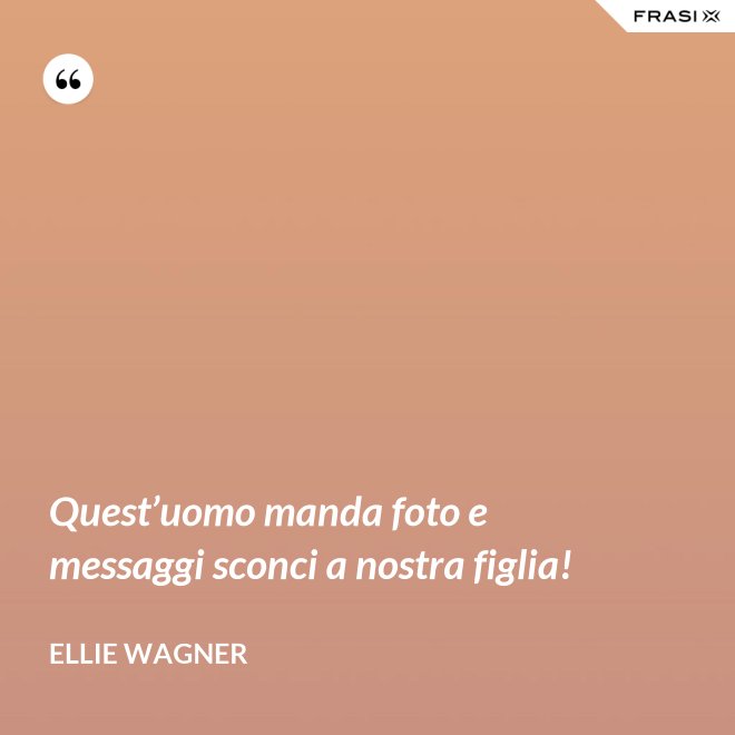 Quest’uomo manda foto e messaggi sconci a nostra figlia! - Ellie Wagner