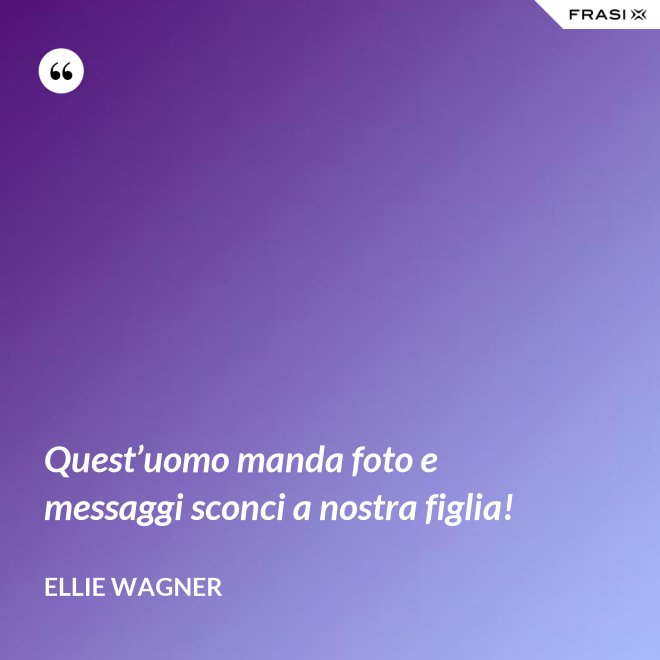 Quest’uomo manda foto e messaggi sconci a nostra figlia! - Ellie Wagner