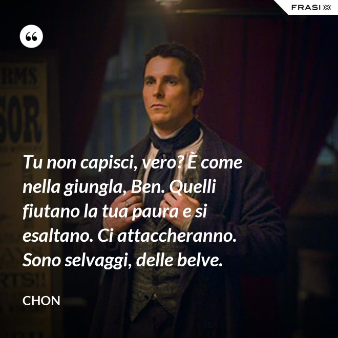 Tu non capisci, vero? È come nella giungla, Ben. Quelli fiutano la tua paura e si esaltano. Ci attaccheranno. Sono selvaggi, delle belve. - Chon