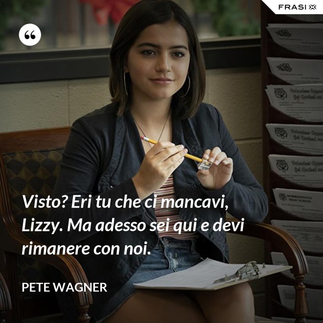 Visto? Eri tu che ci mancavi, Lizzy. Ma adesso sei qui e devi rimanere con noi. - Pete Wagner