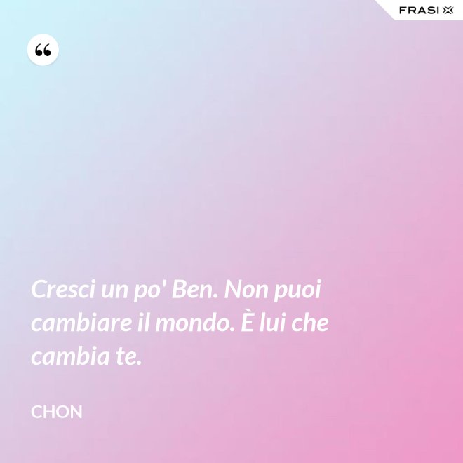 Cresci un po' Ben. Non puoi cambiare il mondo. È lui che cambia te. - Chon