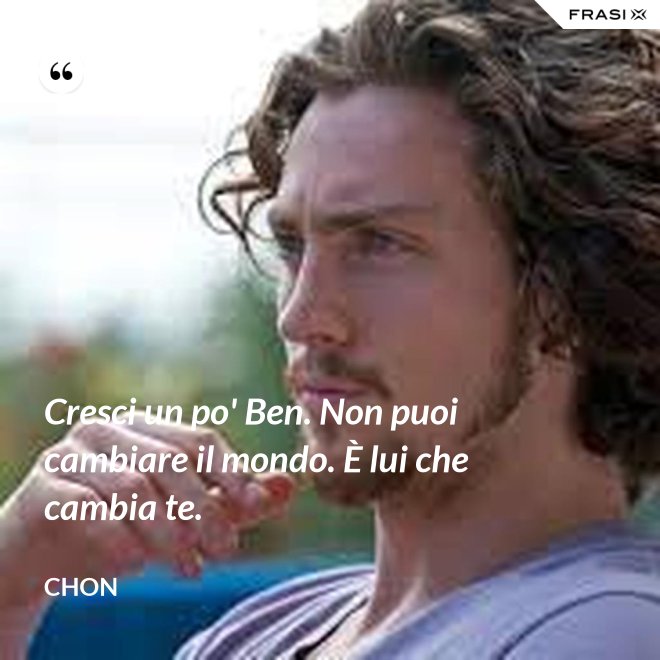 Cresci un po' Ben. Non puoi cambiare il mondo. È lui che cambia te. - Chon
