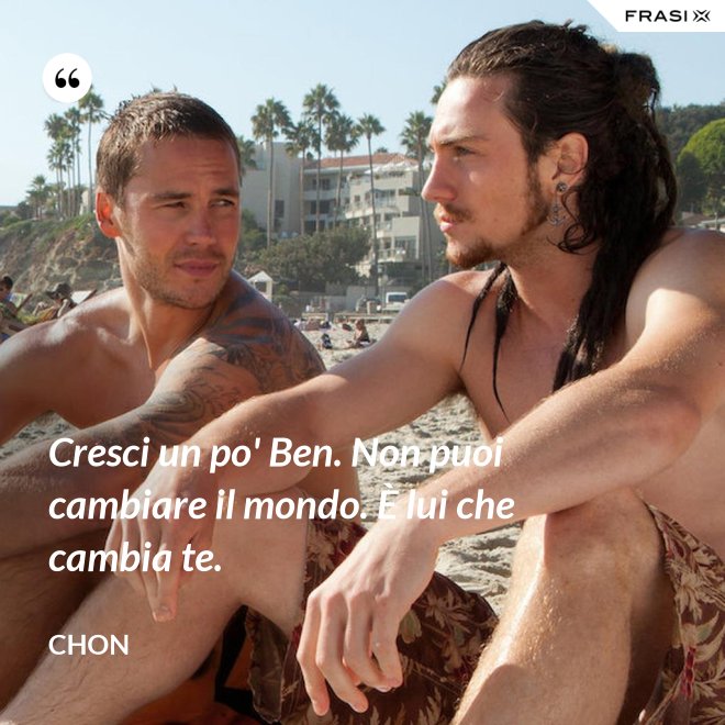 Cresci un po' Ben. Non puoi cambiare il mondo. È lui che cambia te. - Chon