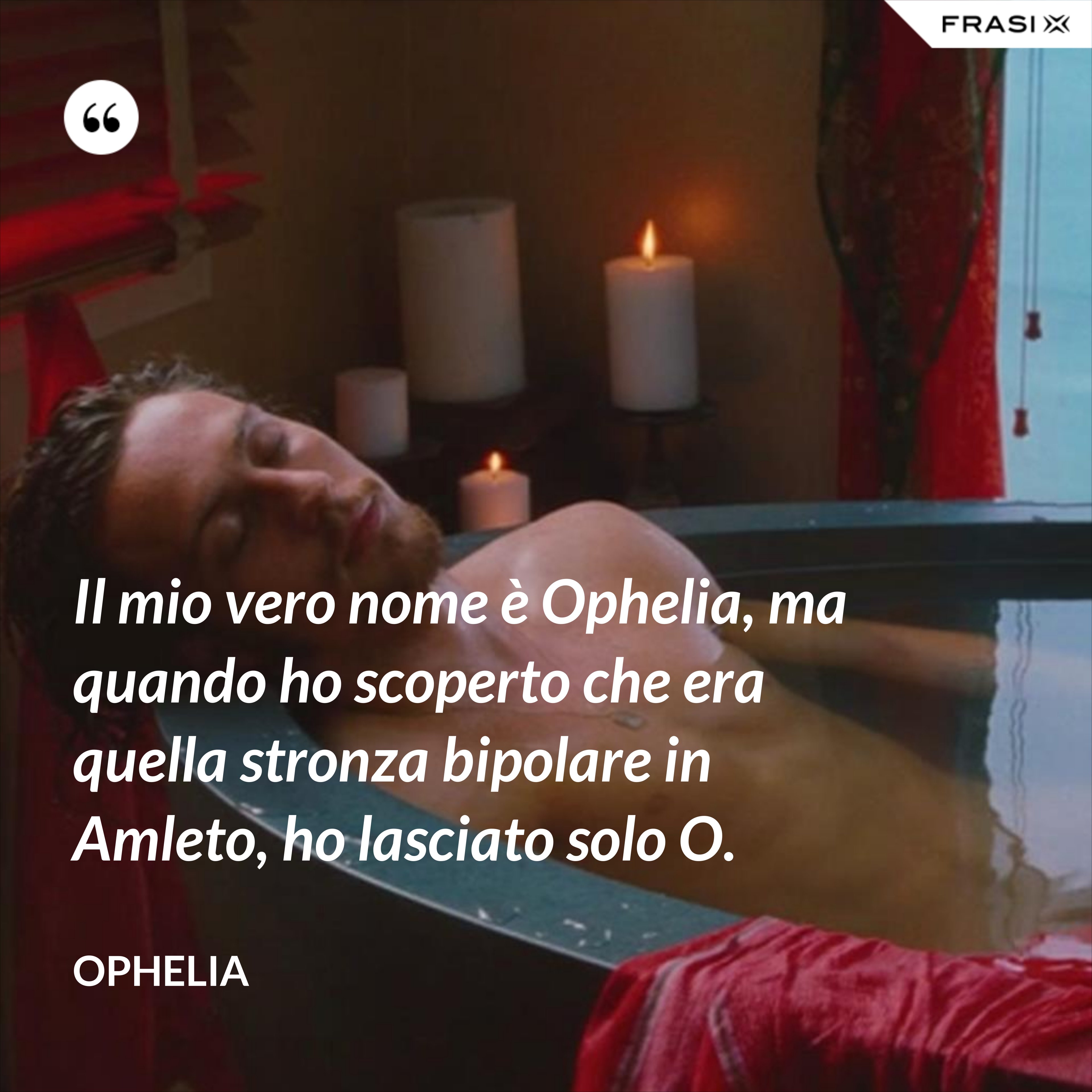 Il mio vero nome è Ophelia, ma quando ho scoperto che era quella stronza bipolare in Amleto, ho lasciato solo O. - Ophelia