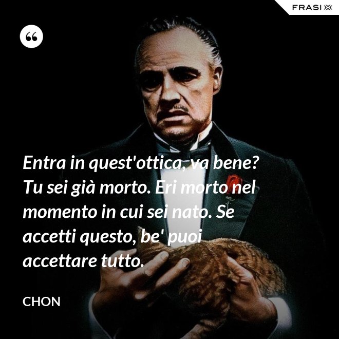 Entra in quest'ottica, va bene? Tu sei già morto. Eri morto nel momento in cui sei nato. Se accetti questo, be' puoi accettare tutto. - Chon