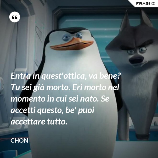 Entra in quest'ottica, va bene? Tu sei già morto. Eri morto nel momento in cui sei nato. Se accetti questo, be' puoi accettare tutto. - Chon