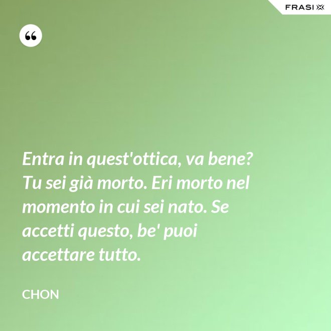 Entra in quest'ottica, va bene? Tu sei già morto. Eri morto nel momento in cui sei nato. Se accetti questo, be' puoi accettare tutto. - Chon