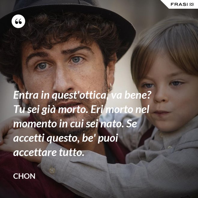 Entra in quest'ottica, va bene? Tu sei già morto. Eri morto nel momento in cui sei nato. Se accetti questo, be' puoi accettare tutto. - Chon