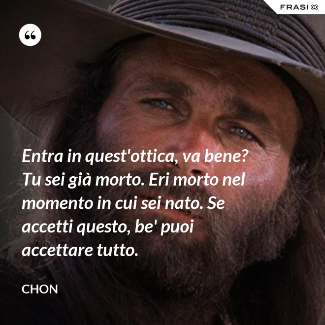 Entra in quest'ottica, va bene? Tu sei già morto. Eri morto nel momento in cui sei nato. Se accetti questo, be' puoi accettare tutto. - Chon