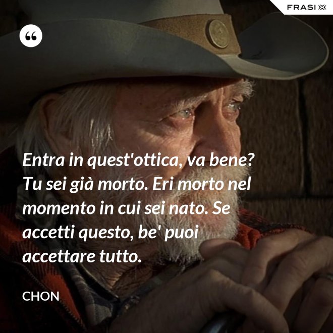 Entra in quest'ottica, va bene? Tu sei già morto. Eri morto nel momento in cui sei nato. Se accetti questo, be' puoi accettare tutto. - Chon