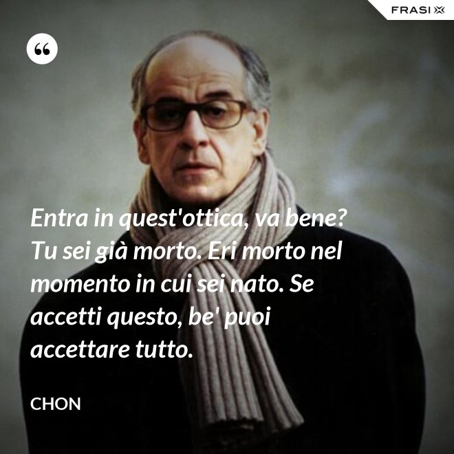 Entra in quest'ottica, va bene? Tu sei già morto. Eri morto nel momento in cui sei nato. Se accetti questo, be' puoi accettare tutto. - Chon