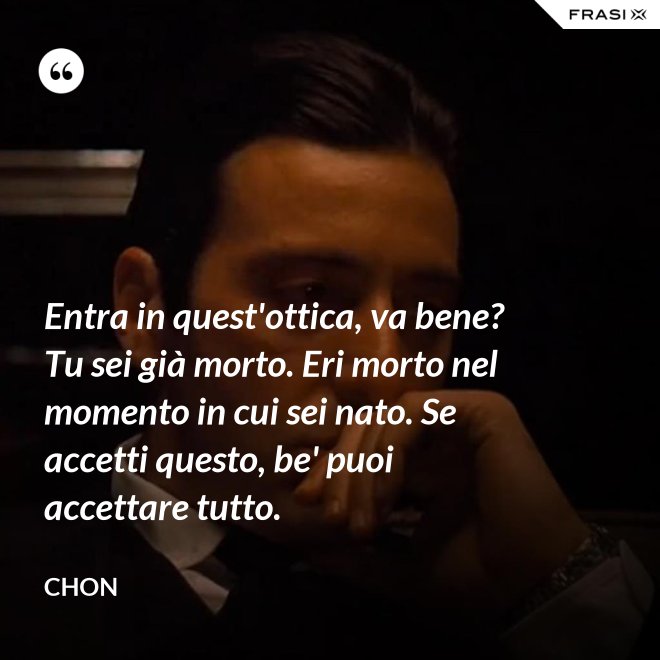 Entra in quest'ottica, va bene? Tu sei già morto. Eri morto nel momento in cui sei nato. Se accetti questo, be' puoi accettare tutto. - Chon