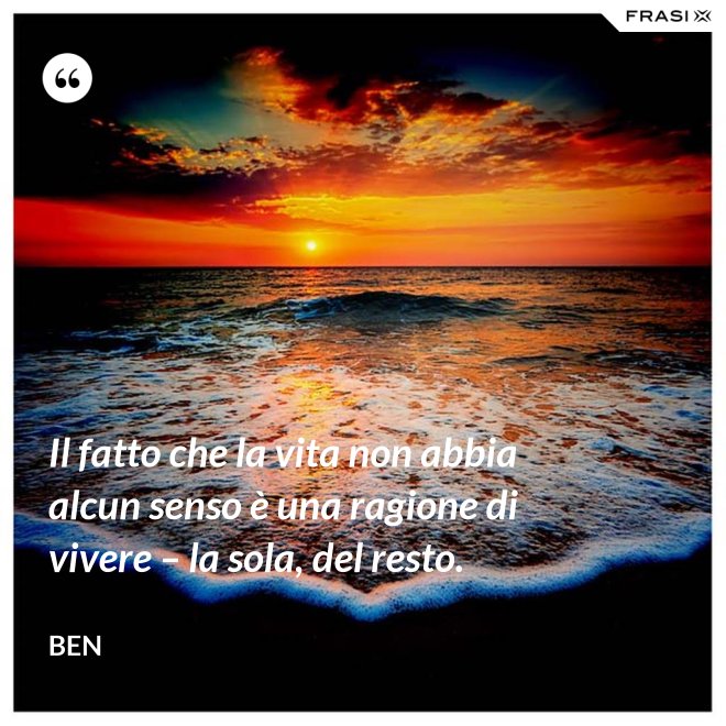Il fatto che la vita non abbia alcun senso è una ragione di vivere – la sola, del resto. - Ben