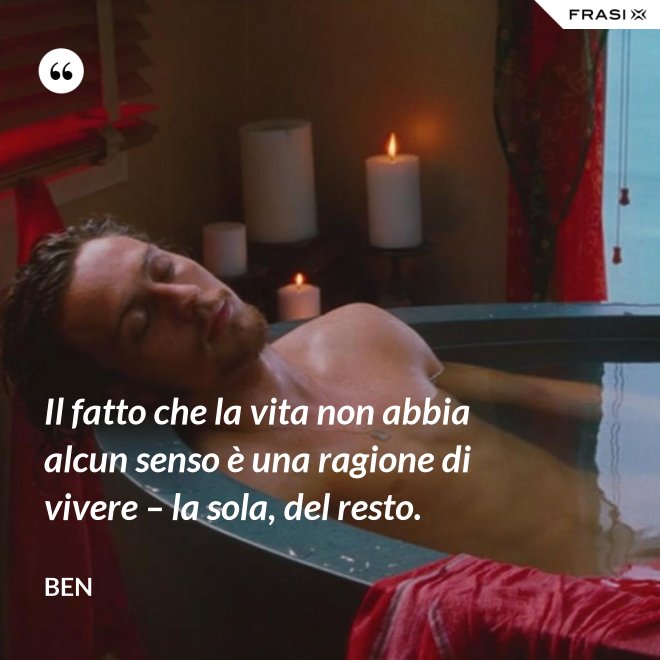 Il fatto che la vita non abbia alcun senso è una ragione di vivere – la sola, del resto. - Ben