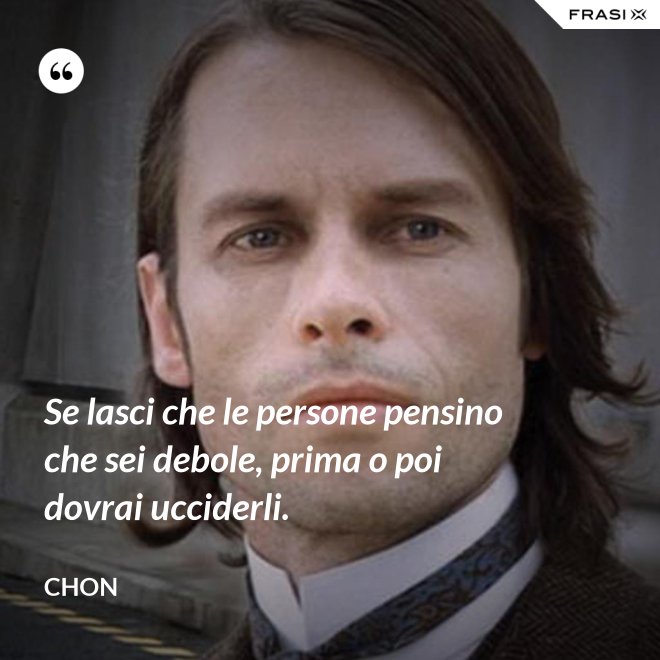 Se lasci che le persone pensino che sei debole, prima o poi dovrai ucciderli. - Chon