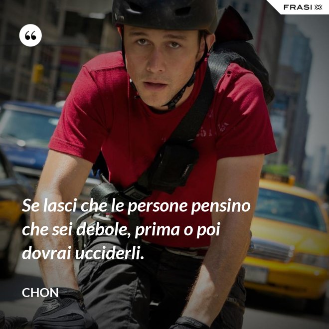 Se lasci che le persone pensino che sei debole, prima o poi dovrai ucciderli. - Chon