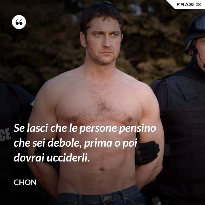 Se lasci che le persone pensino che sei debole, prima o poi dovrai ucciderli. - Chon