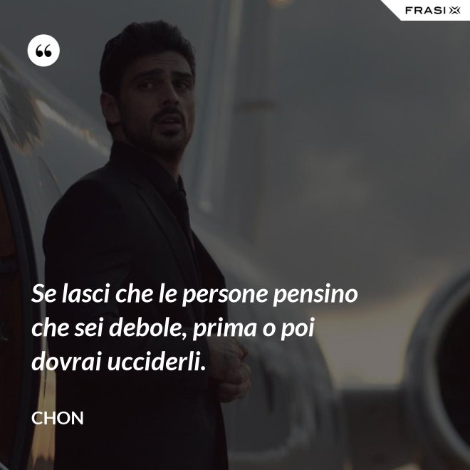 Se lasci che le persone pensino che sei debole, prima o poi dovrai ucciderli. - Chon