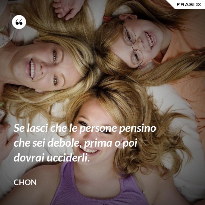 Se lasci che le persone pensino che sei debole, prima o poi dovrai ucciderli. - Chon