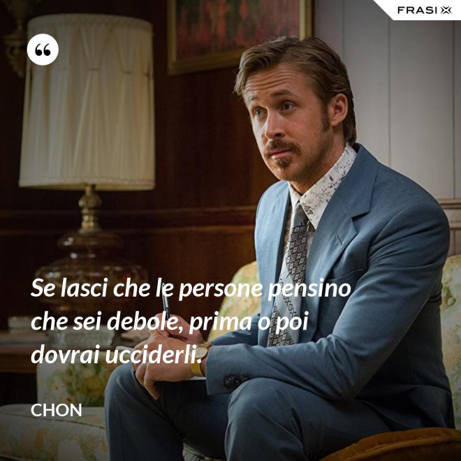 Se lasci che le persone pensino che sei debole, prima o poi dovrai ucciderli. - Chon