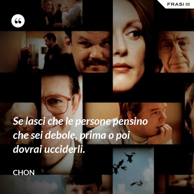 Se lasci che le persone pensino che sei debole, prima o poi dovrai ucciderli. - Chon