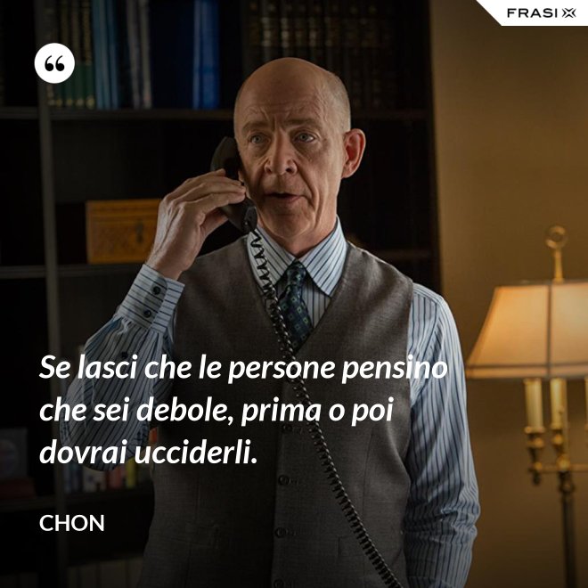 Se lasci che le persone pensino che sei debole, prima o poi dovrai ucciderli. - Chon