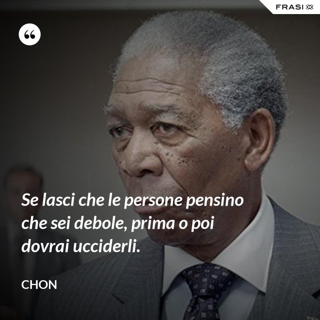 Se lasci che le persone pensino che sei debole, prima o poi dovrai ucciderli. - Chon
