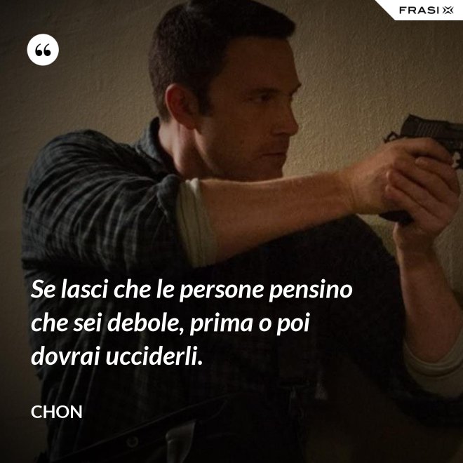 Se lasci che le persone pensino che sei debole, prima o poi dovrai ucciderli. - Chon