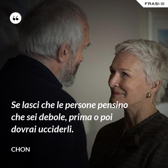 Se lasci che le persone pensino che sei debole, prima o poi dovrai ucciderli. - Chon