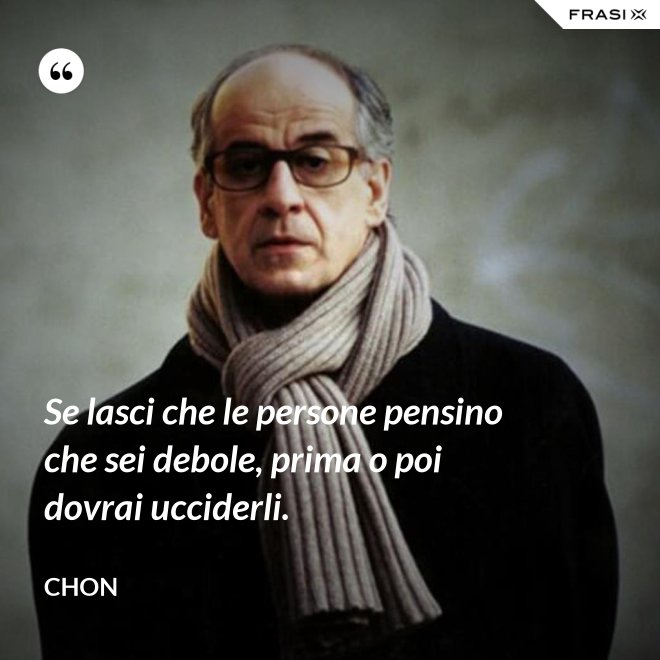 Se lasci che le persone pensino che sei debole, prima o poi dovrai ucciderli. - Chon