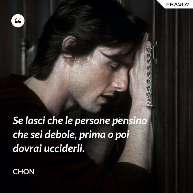 Se lasci che le persone pensino che sei debole, prima o poi dovrai ucciderli. - Chon