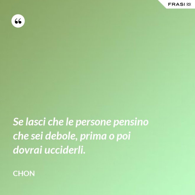 Se lasci che le persone pensino che sei debole, prima o poi dovrai ucciderli. - Chon