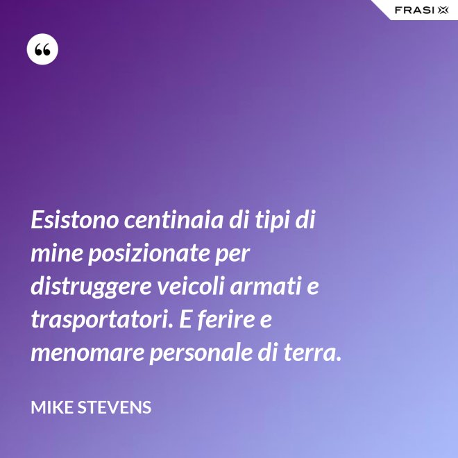 Esistono centinaia di tipi di mine posizionate per distruggere veicoli armati e trasportatori. E ferire e menomare personale di terra. - Mike Stevens