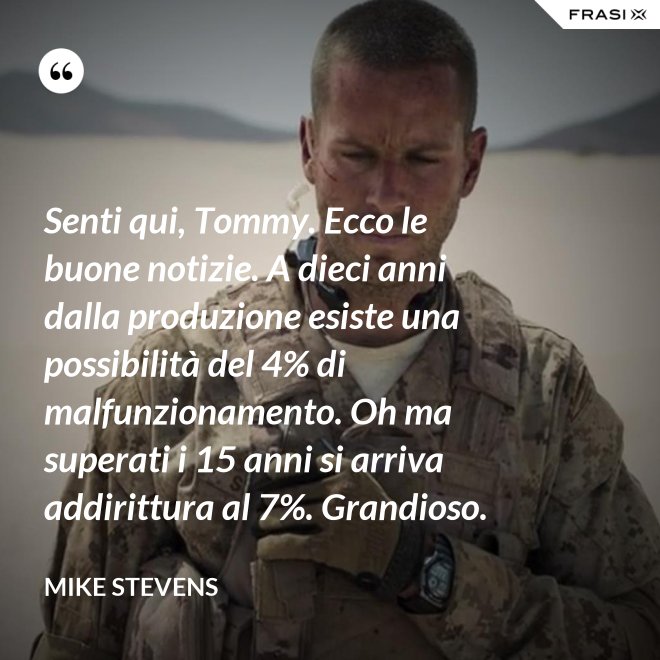 Senti qui, Tommy. Ecco le buone notizie. A dieci anni dalla produzione esiste una possibilità del 4% di malfunzionamento. Oh ma superati i 15 anni si arriva addirittura al 7%. Grandioso. - Mike Stevens