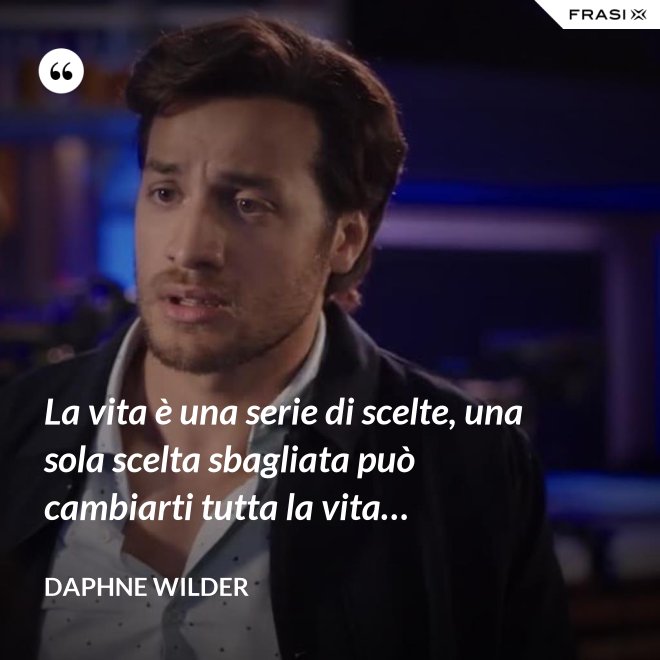 La vita è una serie di scelte, una sola scelta sbagliata può cambiarti tutta la vita… - Daphne Wilder