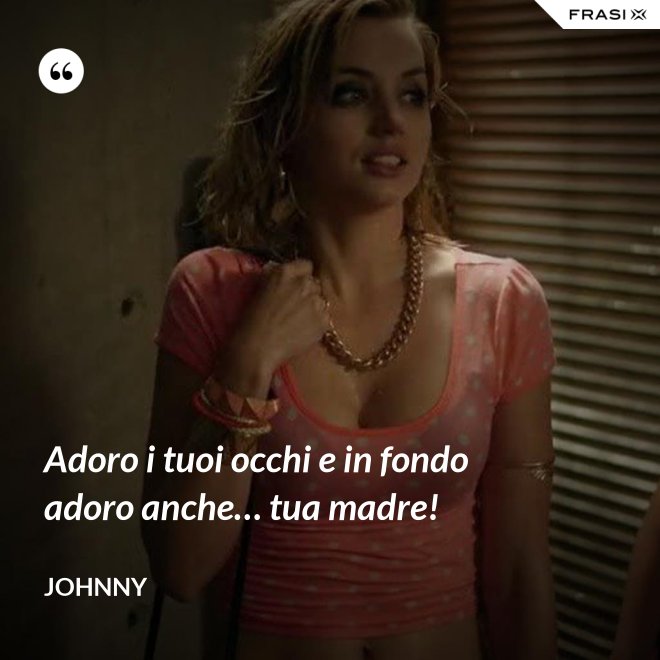 Adoro i tuoi occhi e in fondo adoro anche… tua madre! - Johnny