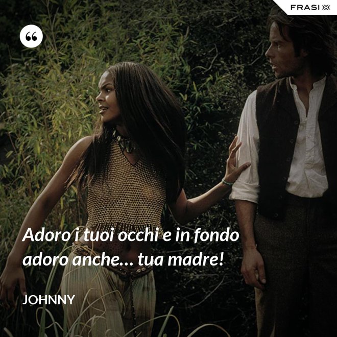 Adoro i tuoi occhi e in fondo adoro anche… tua madre! - Johnny