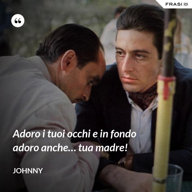 Adoro i tuoi occhi e in fondo adoro anche… tua madre! - Johnny