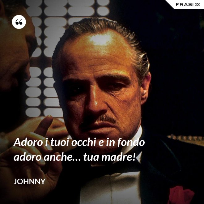 Adoro i tuoi occhi e in fondo adoro anche… tua madre! - Johnny