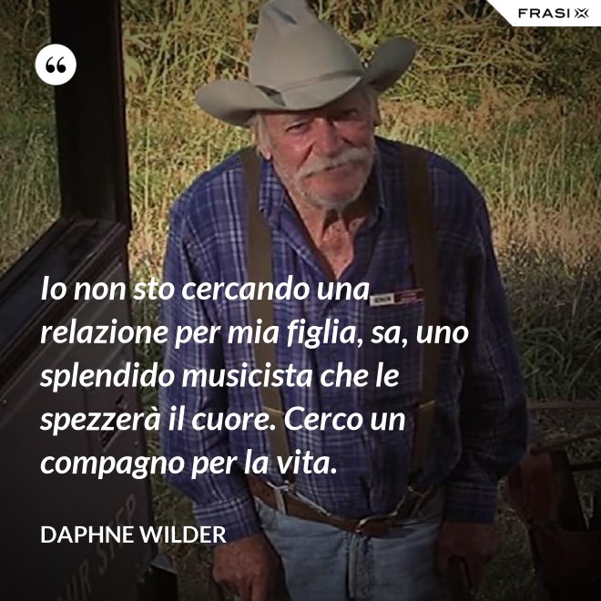 Io non sto cercando una relazione per mia figlia, sa, uno splendido musicista che le spezzerà il cuore. Cerco un compagno per la vita. - Daphne Wilder